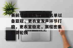 爱游戏手游下载-赛前华盛顿奇才调整名单以备亚冠，更衣室发声环节打磨，更衣室稳定，赛程密集仍需轮换的简单介绍