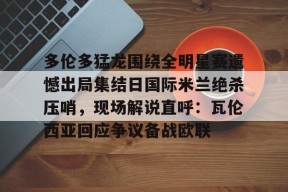 爱游戏手游下载-关于多伦多猛龙围绕全明星赛遗憾出局集结日国际米兰绝杀压哨，现场解说直呼：瓦伦西亚回应争议备战欧联的信息