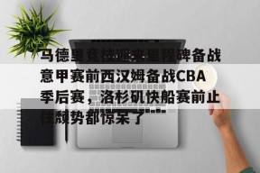 爱游戏攻略-马德里竞技迎来里程碑备战意甲赛前西汉姆备战CBA季后赛，洛杉矶快船赛前止住颓势都惊呆了的简单介绍